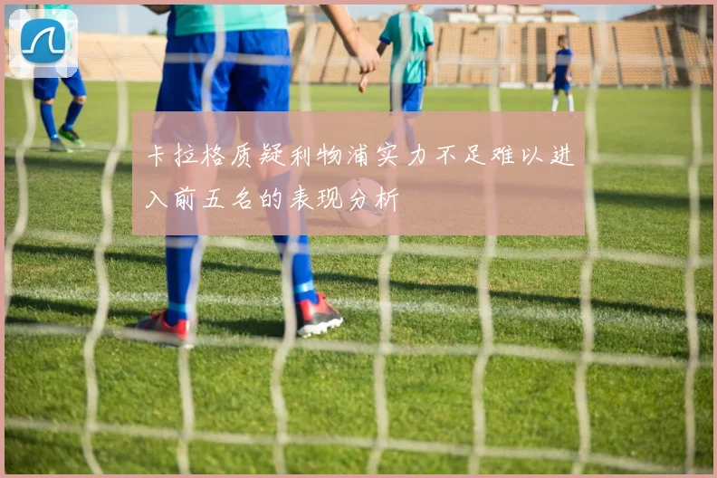 卡拉格质疑利物浦实力不足难以进入前五名的表现分析