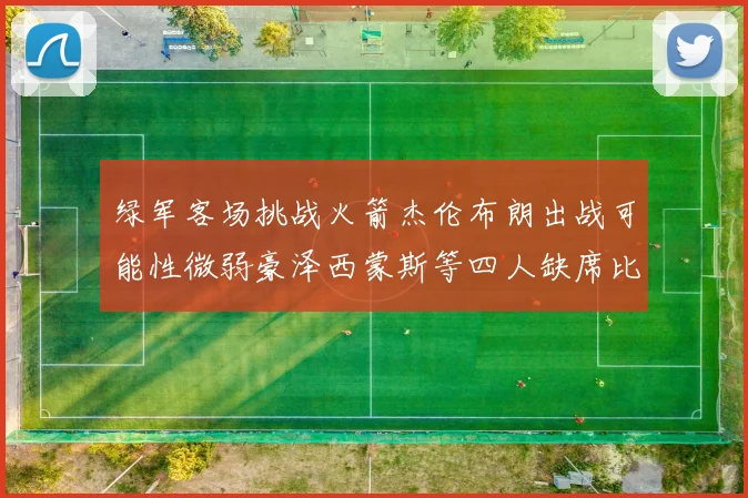 绿军客场挑战火箭杰伦布朗出战可能性微弱豪泽西蒙斯等四人缺席比赛