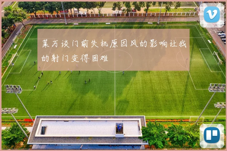 莱万谈门前失机原因风的影响让我的射门变得困难