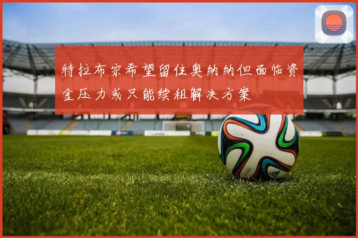 特拉布宗希望留住奥纳纳但面临资金压力或只能续租解决方案