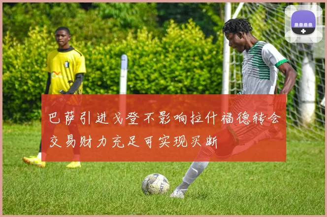 巴萨引进戈登不影响拉什福德转会交易财力充足可实现买断