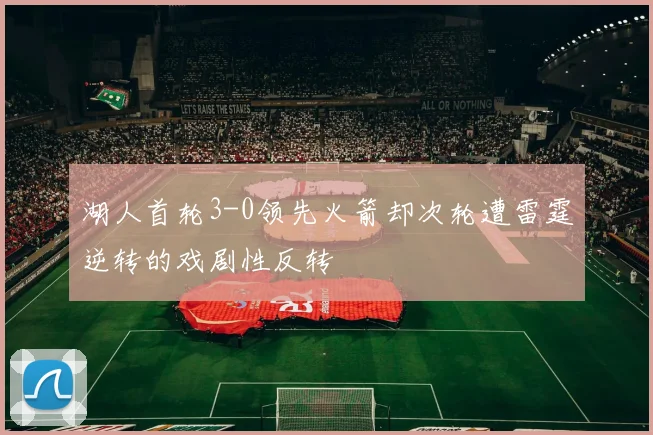湖人首轮3-0领先火箭却次轮遭雷霆逆转的戏剧性反转