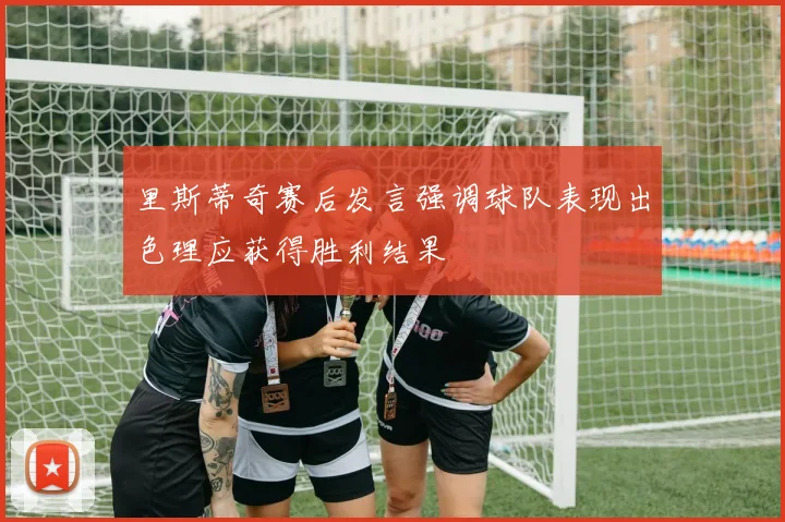 里斯蒂奇赛后发言强调球队表现出色理应获得胜利结果
