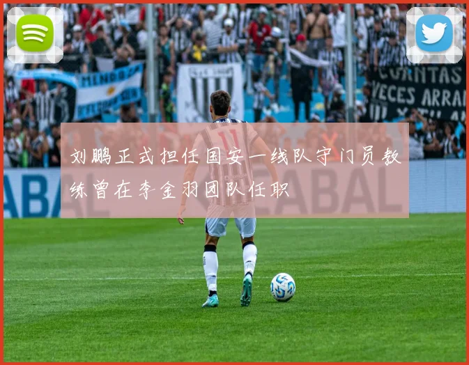刘鹏正式担任国安一线队守门员教练曾在李金羽团队任职