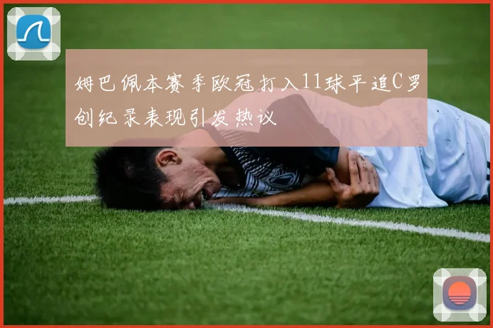 姆巴佩本赛季欧冠打入11球平追C罗创纪录表现引发热议