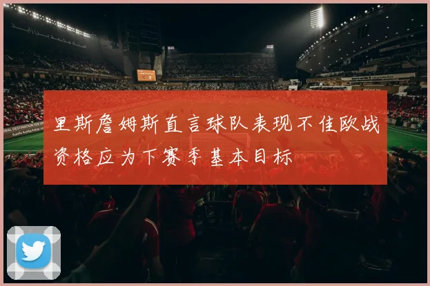 里斯詹姆斯直言球队表现不佳欧战资格应为下赛季基本目标