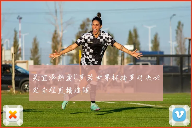 吴宜泽热爱C罗若世界杯梅罗对决必定全程直播追随