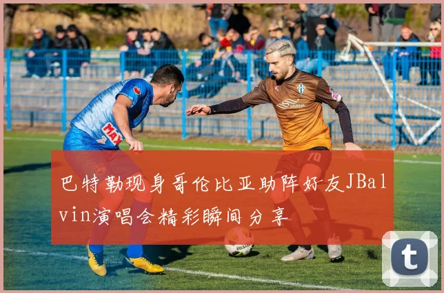 巴特勒现身哥伦比亚助阵好友JBalvin演唱会精彩瞬间分享