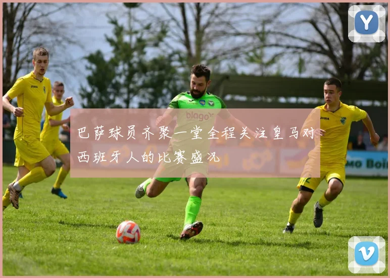 巴萨球员齐聚一堂全程关注皇马对西班牙人的比赛盛况