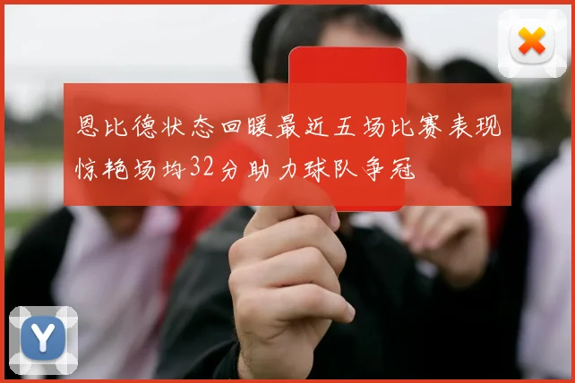 恩比德状态回暖最近五场比赛表现惊艳场均32分助力球队争冠