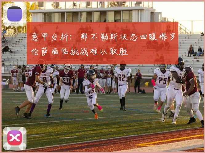 意甲分析：那不勒斯状态回暖佛罗伦萨面临挑战难以取胜
