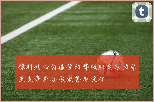 德科精心打造梦幻锋线组合助力弗里克争夺各项荣誉与奖杯