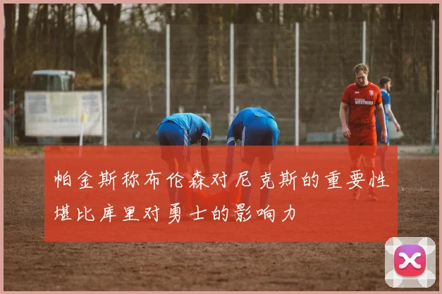 帕金斯称布伦森对尼克斯的重要性堪比库里对勇士的影响力