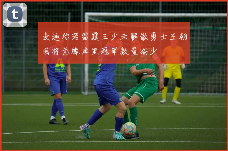 麦迪称若雷霆三少未解散勇士王朝或将无缘库里冠军数量减少