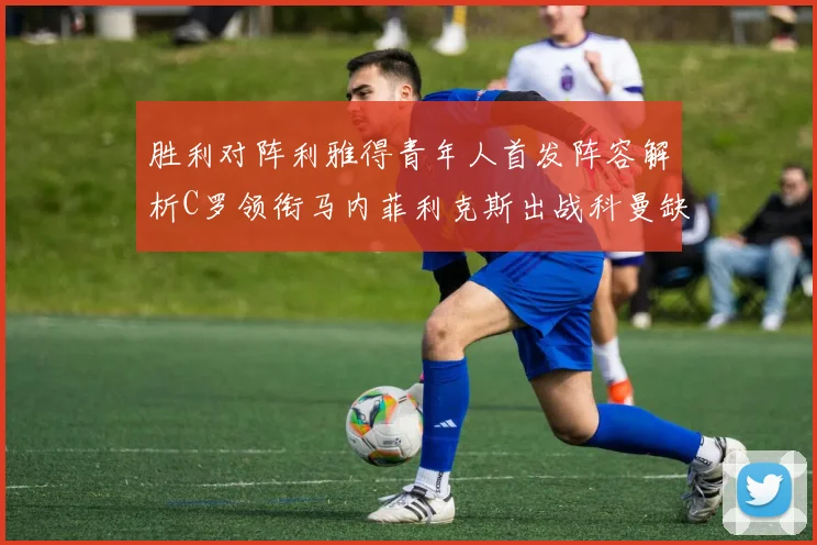胜利对阵利雅得青年人首发阵容解析C罗领衔马内菲利克斯出战科曼缺席