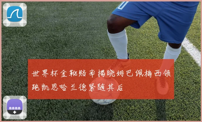 世界杯金靴赔率揭晓姆巴佩梅西领跑凯恩哈兰德紧随其后