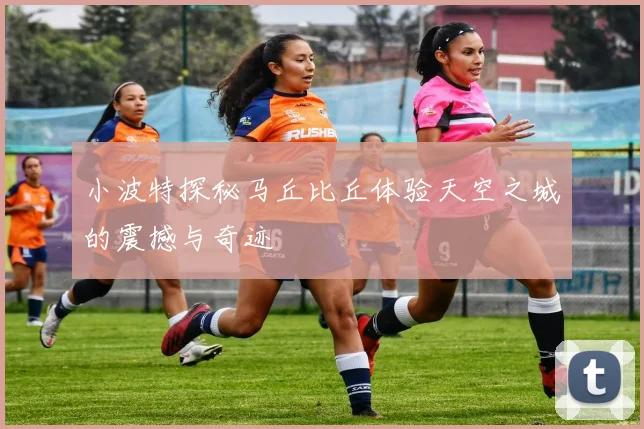 小波特探秘马丘比丘体验天空之城的震撼与奇迹