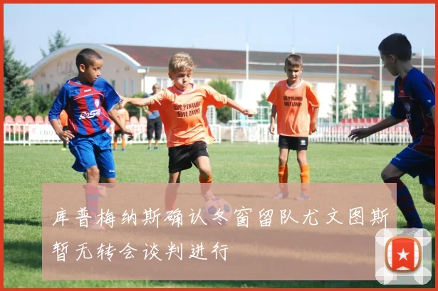 库普梅纳斯确认冬窗留队尤文图斯暂无转会谈判进行