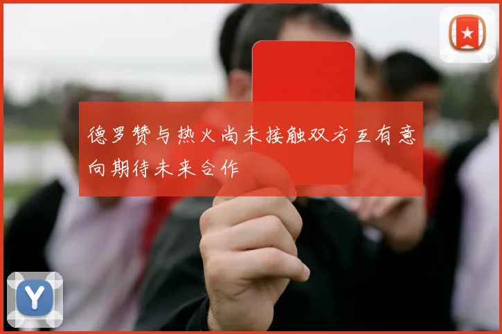 德罗赞与热火尚未接触双方互有意向期待未来合作