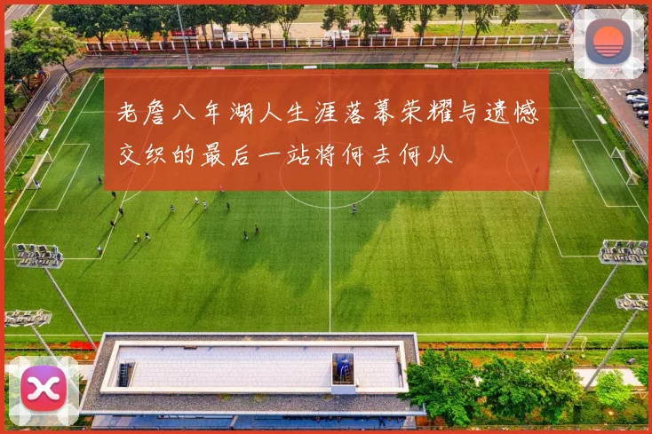老詹八年湖人生涯落幕荣耀与遗憾交织的最后一站将何去何从