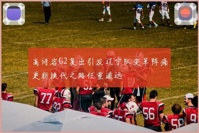 高诗岩G2复出引发辽宁队变革阵痛更新换代之路任重道远