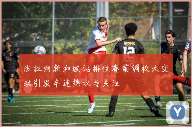 法拉利新加坡站排位赛前调校大变动引发车迷热议与关注