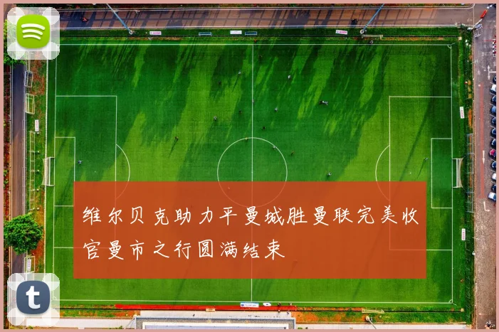 维尔贝克助力平曼城胜曼联完美收官曼市之行圆满结束