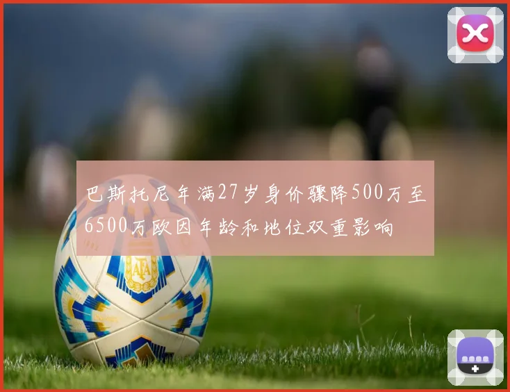 巴斯托尼年满27岁身价骤降500万至6500万欧因年龄和地位双重影响
