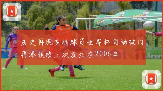 历史再现多特球员世界杯同场破门再添佳绩上次发生在2006年