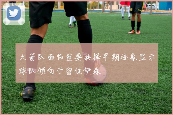 火箭队面临重要抉择早期迹象显示球队倾向于留住伊森