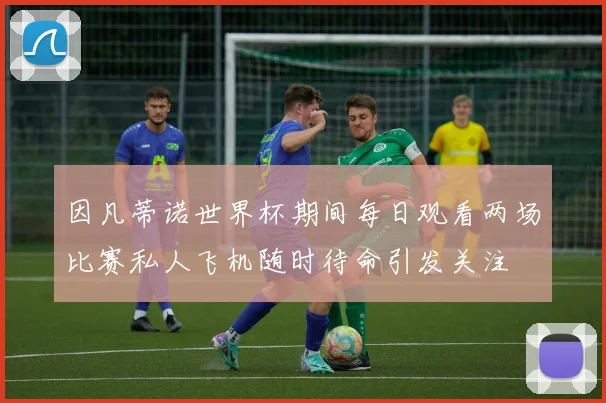 因凡蒂诺世界杯期间每日观看两场比赛私人飞机随时待命引发关注