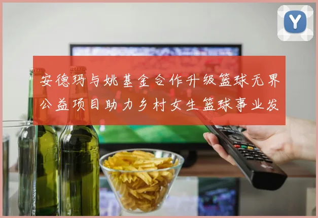安德玛与姚基金合作升级篮球无界公益项目助力乡村女生篮球事业发展