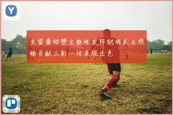 克雷桑称赞主教练变阵聪明反击顺畅贡献三射一传表现出色