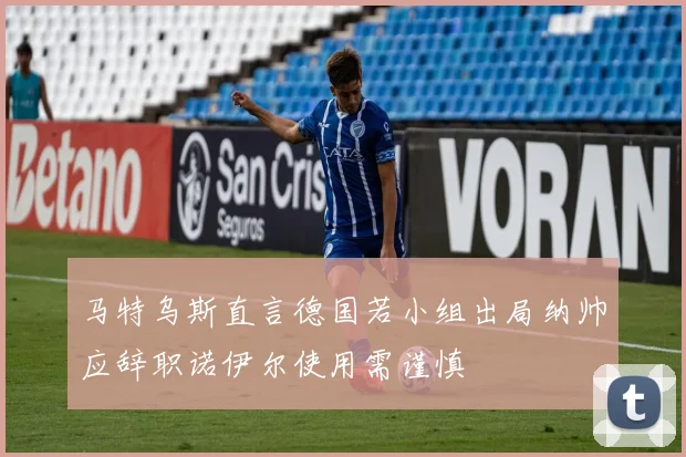 马特乌斯直言德国若小组出局纳帅应辞职诺伊尔使用需谨慎
