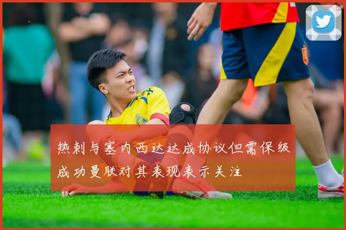 热刺与塞内西达达成协议但需保级成功曼联对其表现表示关注