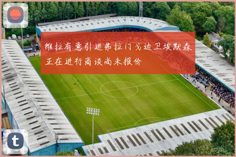 维拉有意引进弗拉门戈边卫埃默森正在进行商谈尚未报价