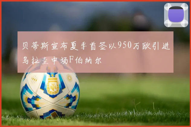 贝蒂斯宣布夏季首签以950万欧引进乌拉圭中场F伯纳尔