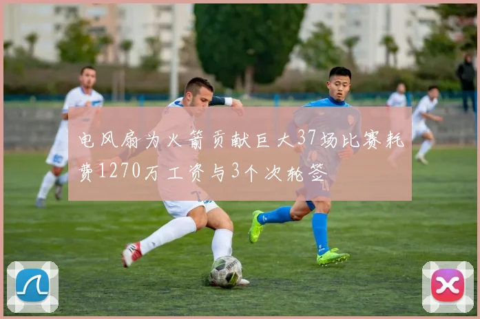 电风扇为火箭贡献巨大37场比赛耗费1270万工资与3个次轮签