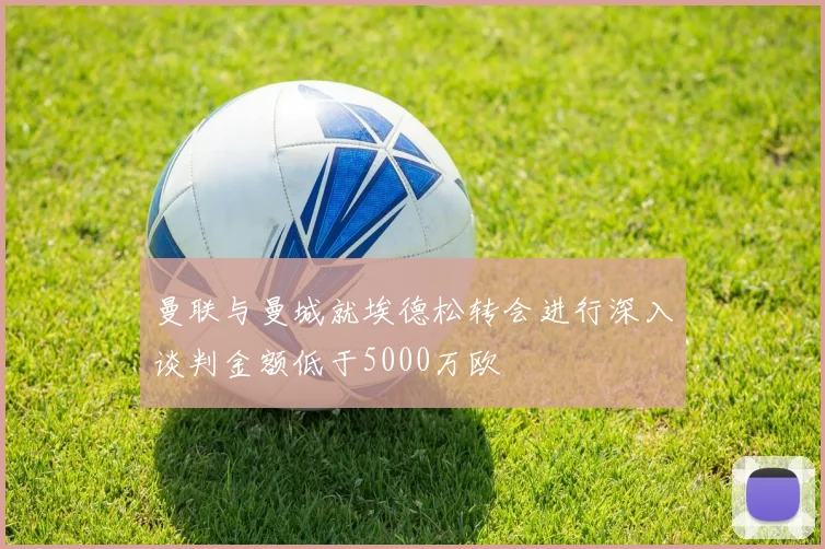 曼联与曼城就埃德松转会进行深入谈判金额低于5000万欧