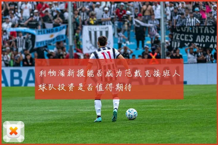 利物浦新援能否成为范戴克接班人球队投资是否值得期待