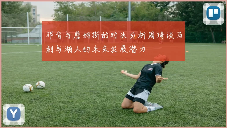 邓肯与詹姆斯的对决分析周琦谈马刺与湖人的未来发展潜力