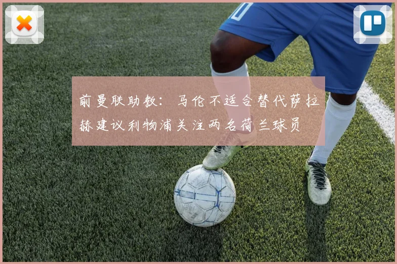 前曼联助教：马伦不适合替代萨拉赫建议利物浦关注两名荷兰球员