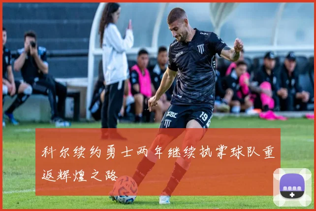 科尔续约勇士两年继续执掌球队重返辉煌之路