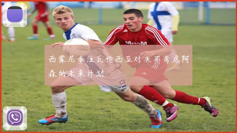 西蒙尼专注瓦伦西亚对决不考虑阿森纳未来计划