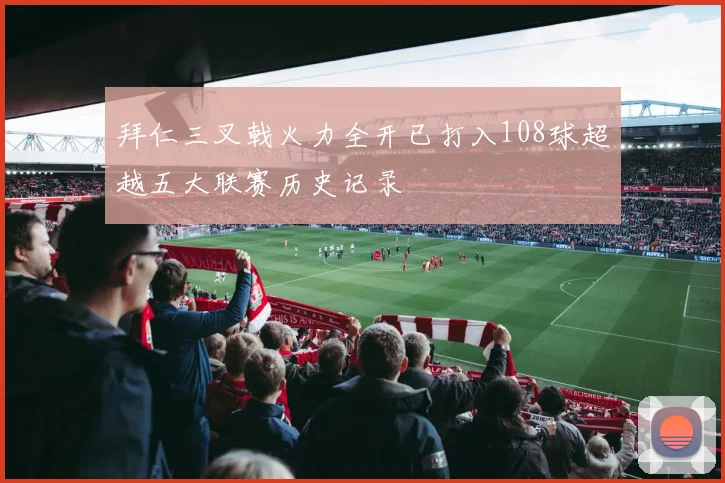 拜仁三叉戟火力全开已打入108球超越五大联赛历史记录