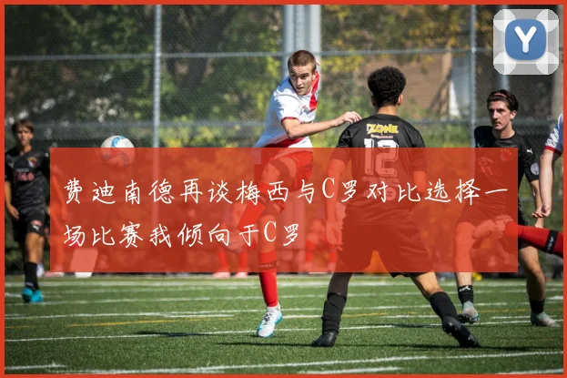 费迪南德再谈梅西与C罗对比选择一场比赛我倾向于C罗